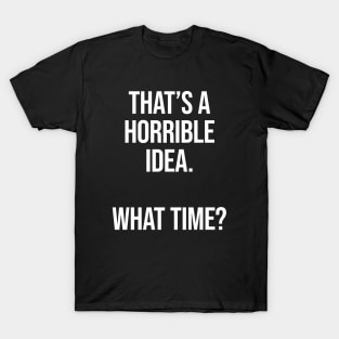 That's A Horrible Idea What Time - Funny Sarcastic T-Shirt